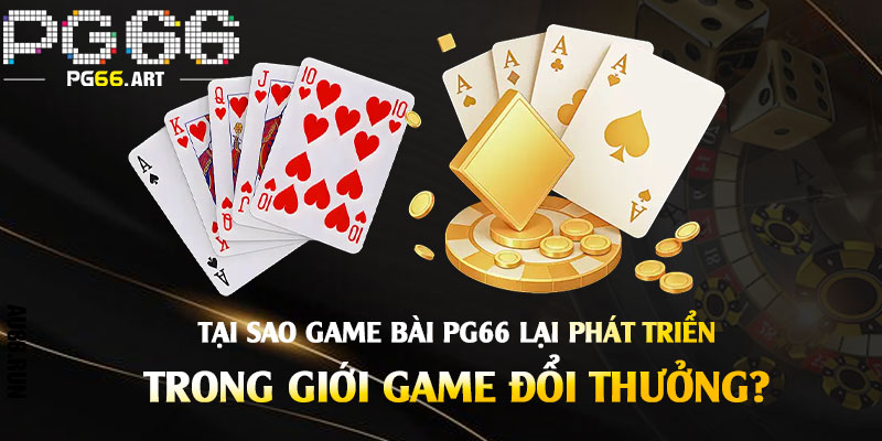 Tại sao Game Bài Pg66 lại phát triển mạnh mẽ trong giới game đổi thưởng?